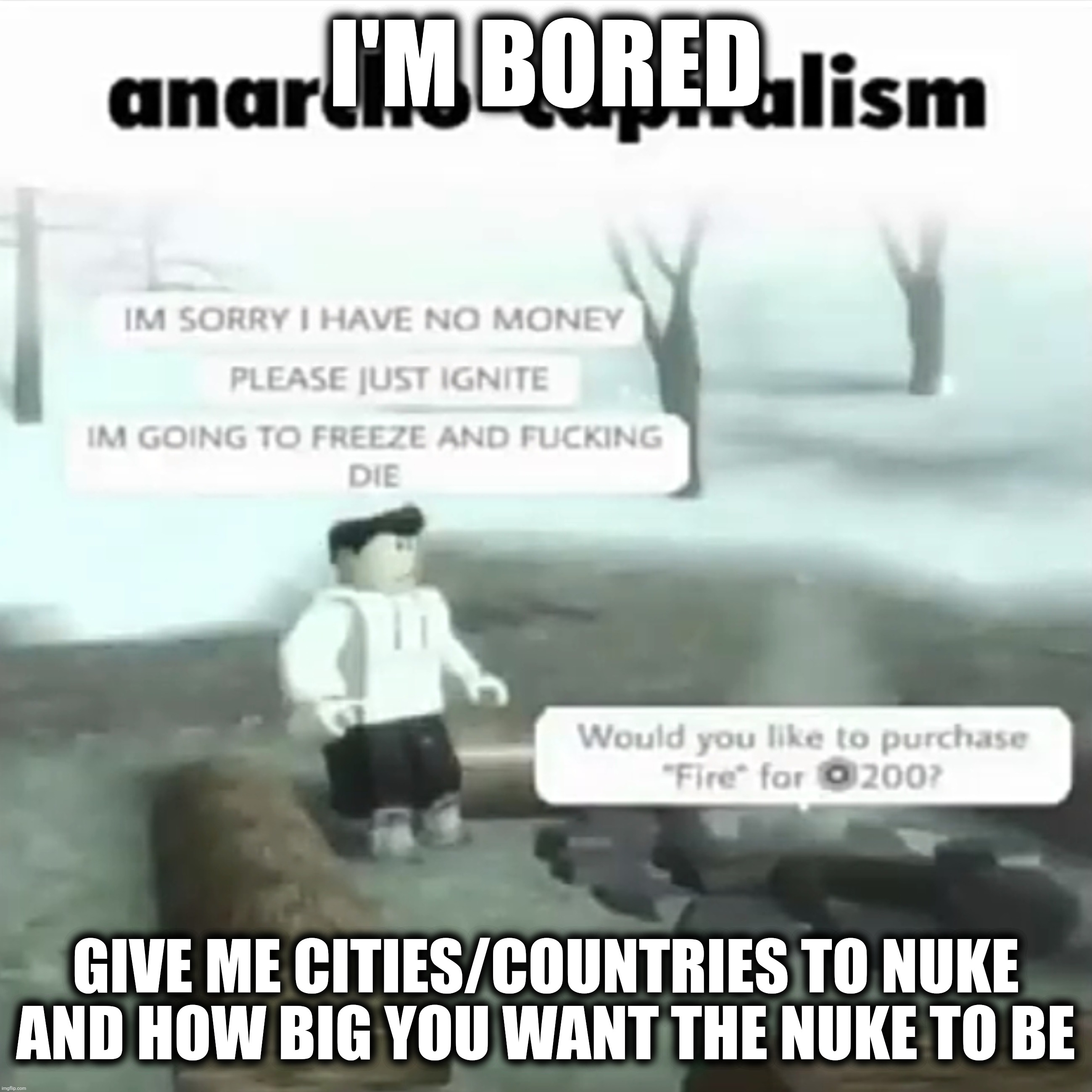 I'M BORED; GIVE ME CITIES/COUNTRIES TO NUKE AND HOW BIG YOU WANT THE NUKE TO BE | made w/ Imgflip meme maker
