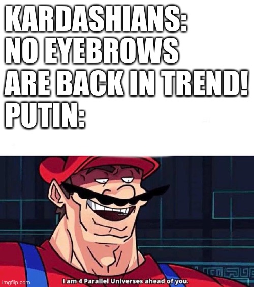 I am 4 Parallel Universes ahead of you | KARDASHIANS: NO EYEBROWS ARE BACK IN TREND!
PUTIN: | image tagged in i am 4 parallel universes ahead of you | made w/ Imgflip meme maker