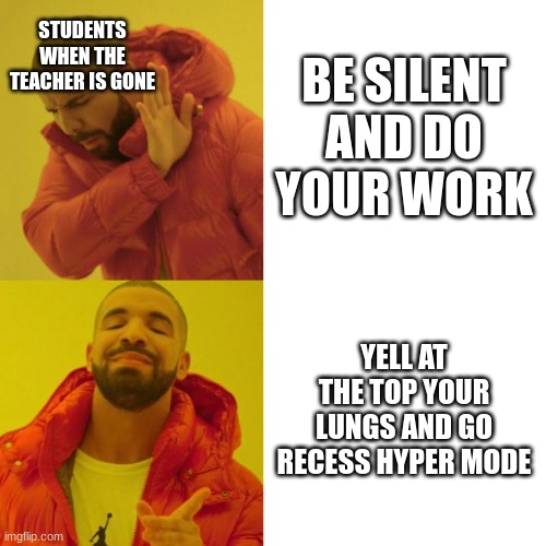 Upvote if this was annoying | STUDENTS WHEN THE TEACHER IS GONE; BE SILENT AND DO YOUR WORK; YELL AT THE TOP YOUR LUNGS AND GO RECESS HYPER MODE | image tagged in drake blank | made w/ Imgflip meme maker