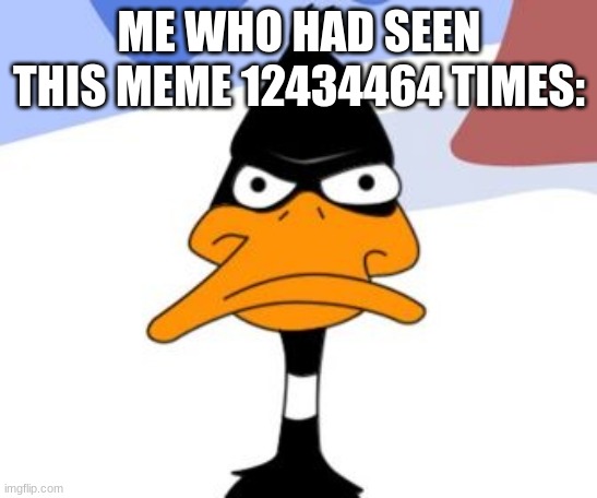 Daffy Duck not amused | ME WHO HAD SEEN THIS MEME 12434464 TIMES: | image tagged in daffy duck not amused | made w/ Imgflip meme maker