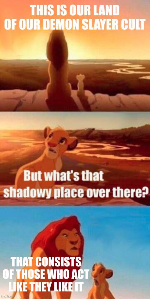 Simba Shadowy Place | THIS IS OUR LAND OF OUR DEMON SLAYER CULT; THAT CONSISTS OF THOSE WHO ACT LIKE THEY LIKE IT | image tagged in memes,simba shadowy place | made w/ Imgflip meme maker