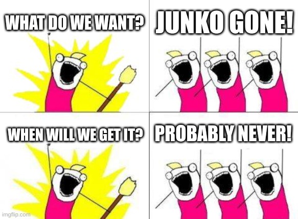 What Do We Want | WHAT DO WE WANT? JUNKO GONE! PROBABLY NEVER! WHEN WILL WE GET IT? | image tagged in memes,what do we want | made w/ Imgflip meme maker