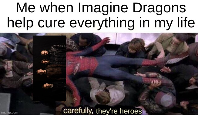 Carefully, they're heroes! | Me when Imagine Dragons help cure everything in my life; they're heroes | image tagged in carefully he's a hero,imagine dragons,the cure for depression | made w/ Imgflip meme maker
