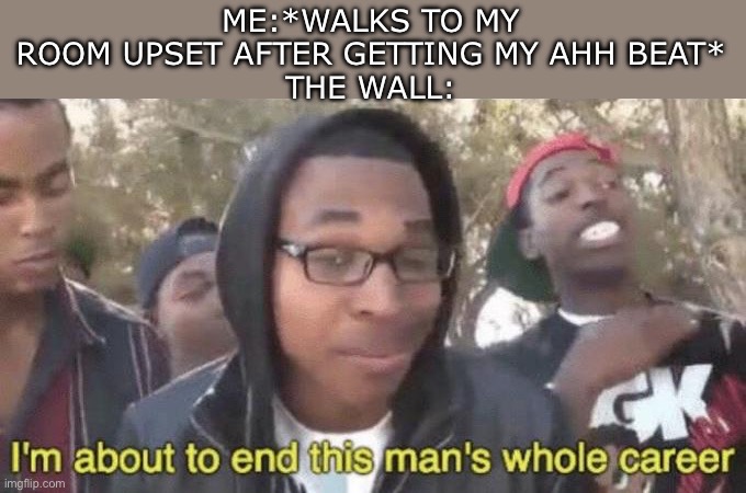 The stupid wall | ME:*WALKS TO MY ROOM UPSET AFTER GETTING MY AHH BEAT*
THE WALL: | image tagged in i m about to end this man s whole career,memes,funny,relatable,true story,oh wow are you actually reading these tags | made w/ Imgflip meme maker