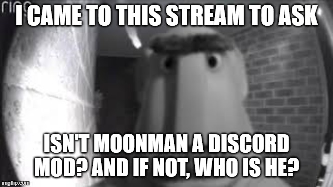 yo, sorry for the lack of shidpost. just wondering | I CAME TO THIS STREAM TO ASK; ISN'T MOONMAN A DISCORD MOD? AND IF NOT, WHO IS HE? | image tagged in oh hell no | made w/ Imgflip meme maker