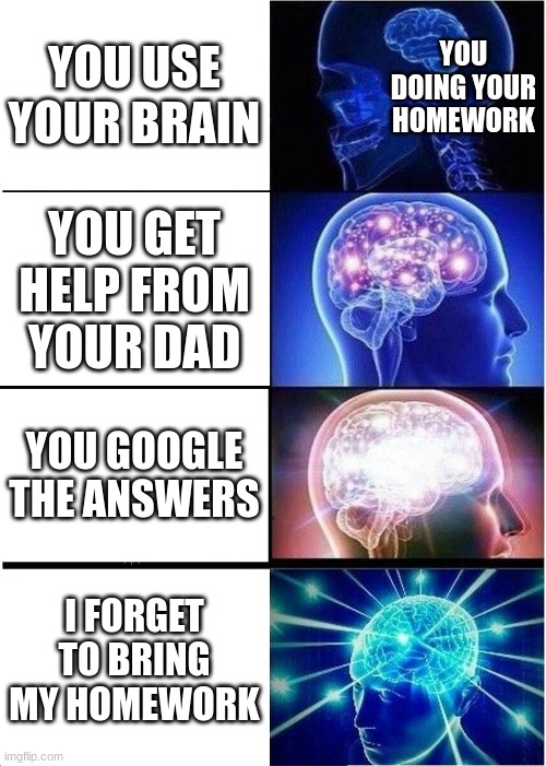 Honestly the best excuse | YOU USE YOUR BRAIN; YOU DOING YOUR HOMEWORK; YOU GET HELP FROM YOUR DAD; YOU GOOGLE THE ANSWERS; I FORGET TO BRING MY HOMEWORK | image tagged in memes,expanding brain | made w/ Imgflip meme maker