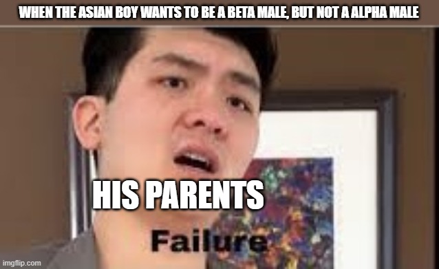 Failure | WHEN THE ASIAN BOY WANTS TO BE A BETA MALE, BUT NOT A ALPHA MALE; HIS PARENTS | image tagged in failure,steven he,no tags | made w/ Imgflip meme maker