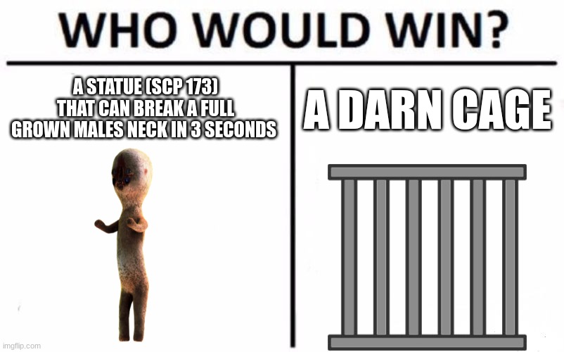Who Would Win? Meme | A STATUE (SCP 173) THAT CAN BREAK A FULL GROWN MALES NECK IN 3 SECONDS; A DARN CAGE | image tagged in memes,who would win | made w/ Imgflip meme maker