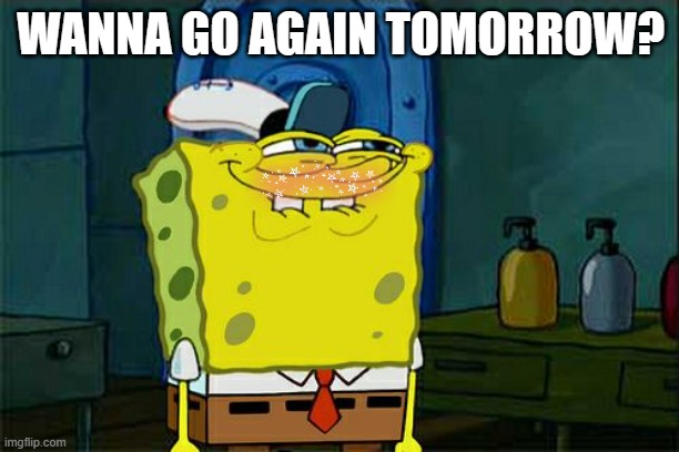 Don't You Squidward Meme | WANNA GO AGAIN TOMORROW? | image tagged in memes,don't you squidward | made w/ Imgflip meme maker