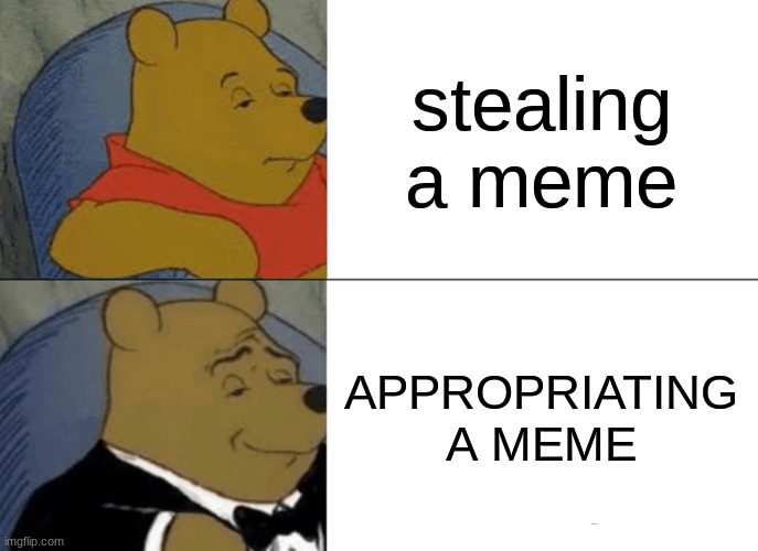 Tuxedo Winnie The Pooh Meme | stealing a meme; APPROPRIATING A MEME | image tagged in memes,tuxedo winnie the pooh | made w/ Imgflip meme maker