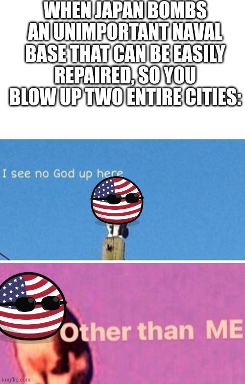 Hiroshima and Nagasaki go brrtrrrrr | WHEN JAPAN BOMBS AN UNIMPORTANT NAVAL BASE THAT CAN BE EASILY REPAIRED, SO YOU BLOW UP TWO ENTIRE CITIES: | image tagged in blank white template,hail pole cat,bomb,united states,hiroshima,pearl harbor | made w/ Imgflip meme maker