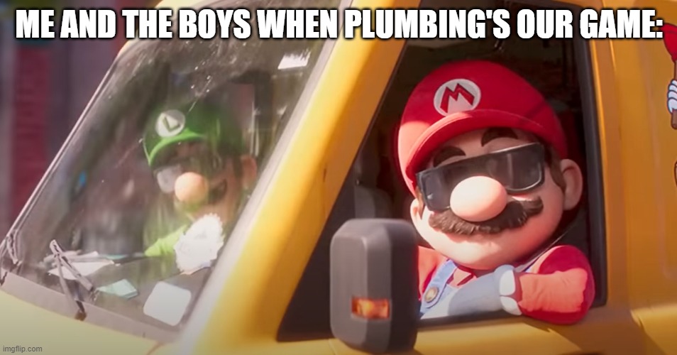 We're the Mario brothers-- | ME AND THE BOYS WHEN PLUMBING'S OUR GAME: | image tagged in super mario bros movie,super mario bros,mario,luigi,plumbing | made w/ Imgflip meme maker