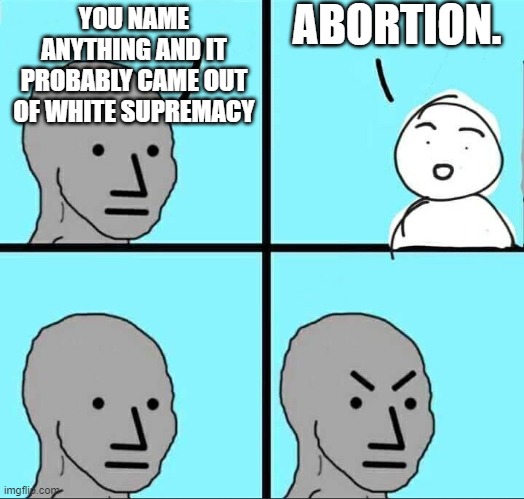 NPC Meme | YOU NAME ANYTHING AND IT PROBABLY CAME OUT OF WHITE SUPREMACY ABORTION. | image tagged in npc meme | made w/ Imgflip meme maker