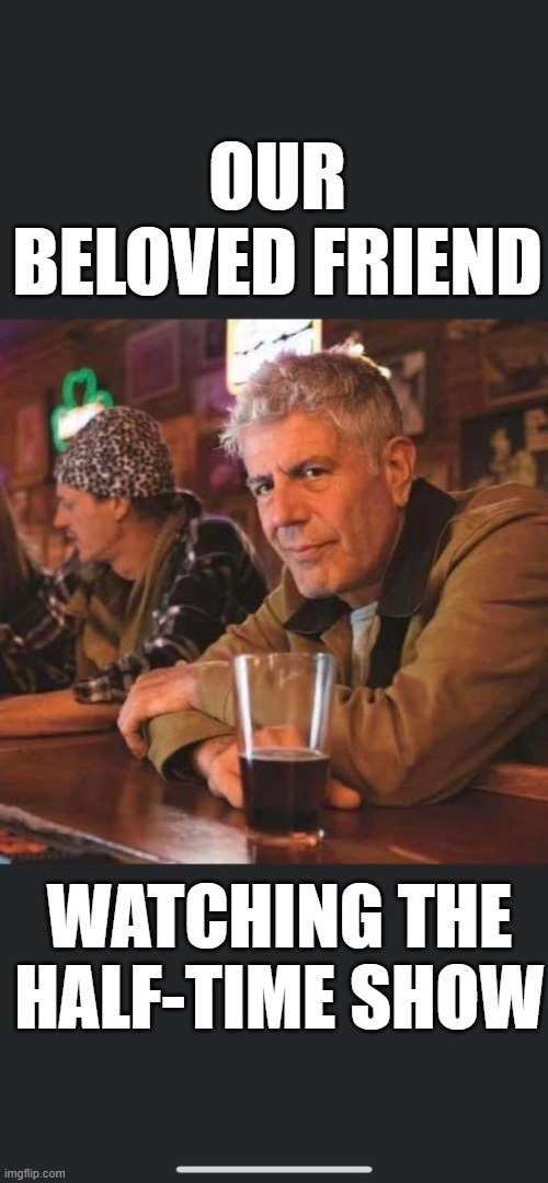 Miss hearing his voice | OUR BELOVED FRIEND; WATCHING THE HALF-TIME SHOW | image tagged in anthony,bourdain,legend,sadly missed,interesting,traveling | made w/ Imgflip meme maker