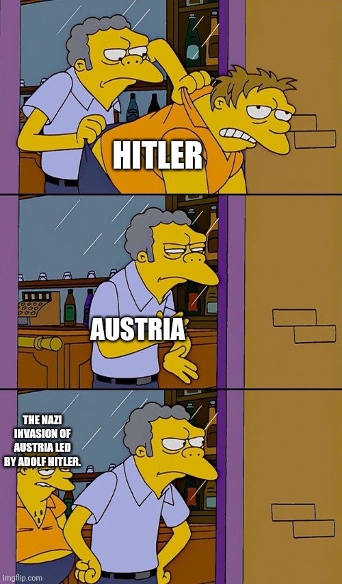 Accurate. | HITLER; AUSTRIA; THE NAZI INVASION OF AUSTRIA LED BY ADOLF HITLER. | image tagged in moe throws barney,ww2,austria | made w/ Imgflip meme maker