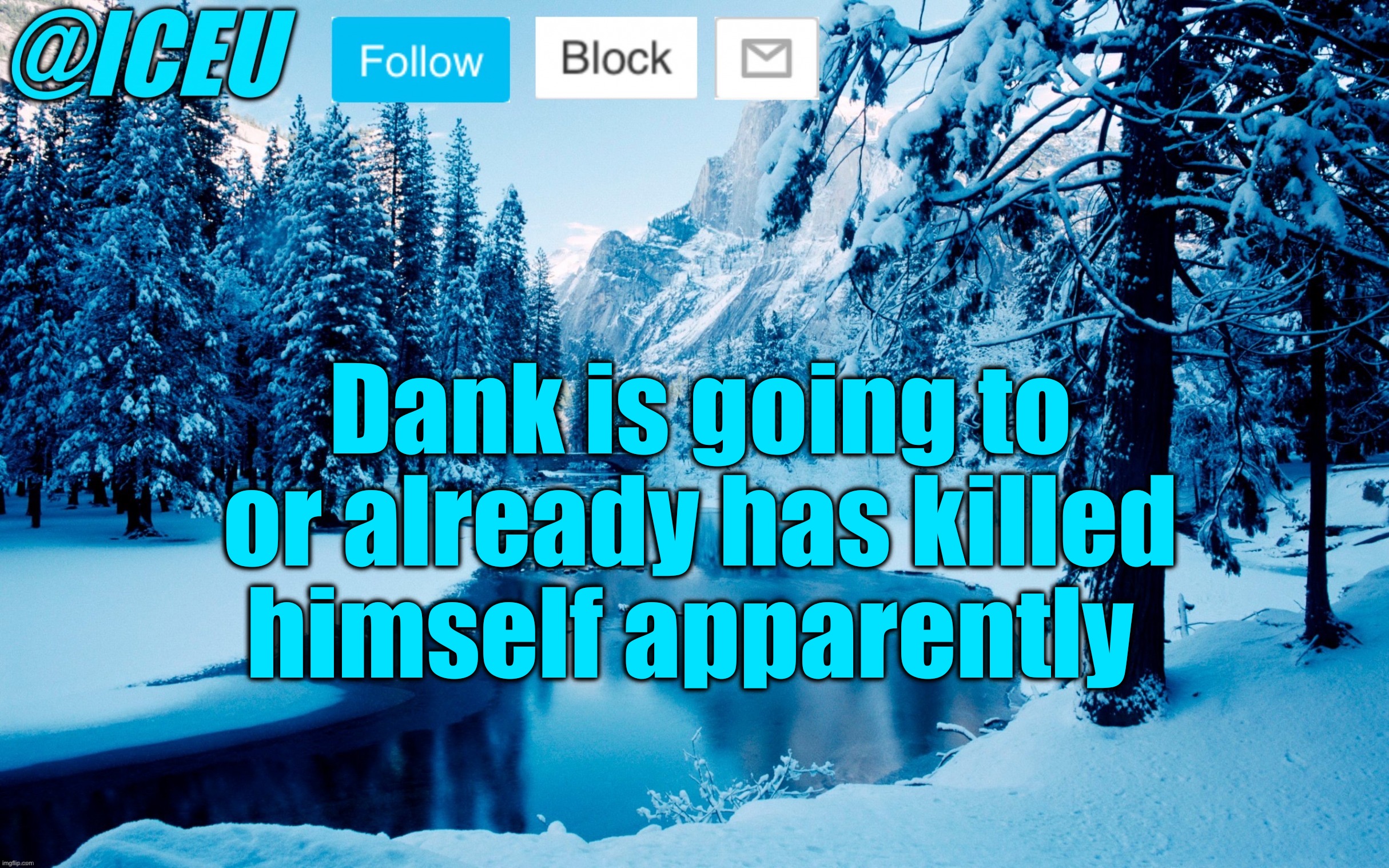 Everyone spam his profile | Dank is going to or already has killed himself apparently | image tagged in iceu winter template 2 | made w/ Imgflip meme maker