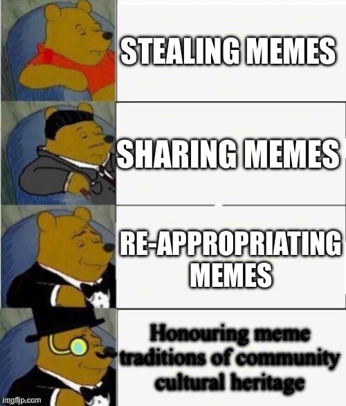 Meme cultue | STEALING MEMES; SHARING MEMES; RE-APPROPRIATING MEMES; Honouring meme traditions of community cultural heritage | image tagged in tuxedo winnie the pooh 4 panel,stealing memes,reappropriating,culture,meme culture | made w/ Imgflip meme maker