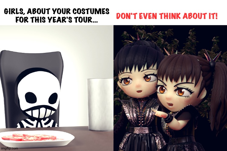 GIRLS, ABOUT YOUR COSTUMES FOR THIS YEAR'S TOUR... DON'T EVEN THINK ABOUT IT! | made w/ Imgflip meme maker