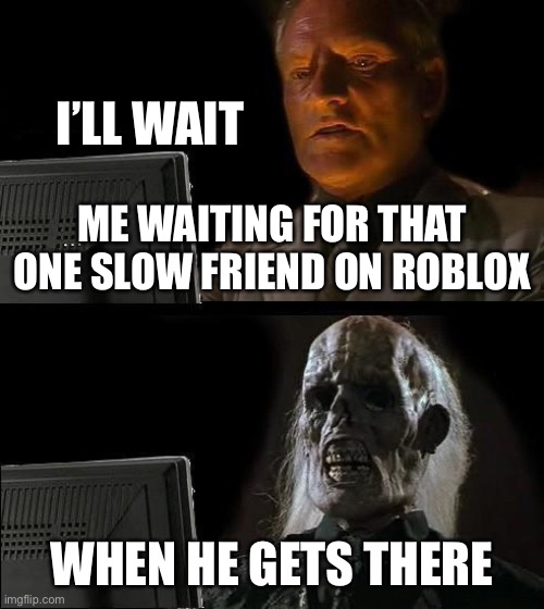 I'll Just Wait Here | I’LL WAIT; ME WAITING FOR THAT ONE SLOW FRIEND ON ROBLOX; WHEN HE GETS THERE | image tagged in memes,i'll just wait here | made w/ Imgflip meme maker