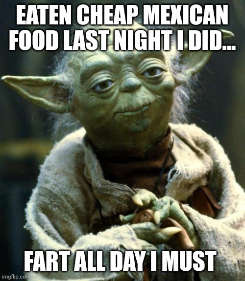 Mom! Yoda got into the Mexican food again! | EATEN CHEAP MEXICAN FOOD LAST NIGHT I DID... FART ALL DAY I MUST | image tagged in memes,star wars yoda | made w/ Imgflip meme maker