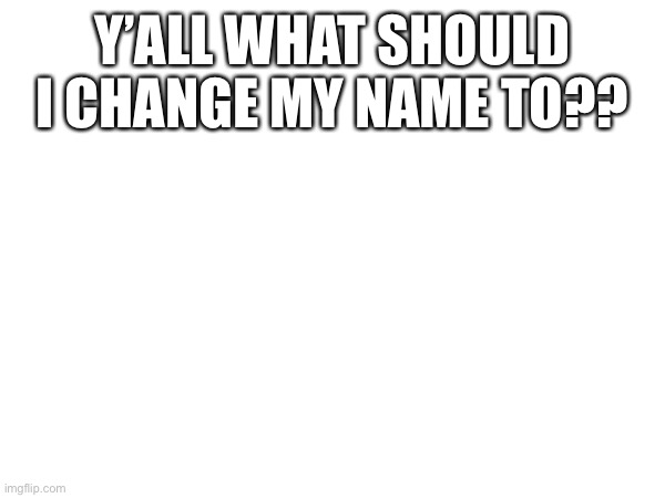 Y’ALL WHAT SHOULD I CHANGE MY NAME TO?? | made w/ Imgflip meme maker