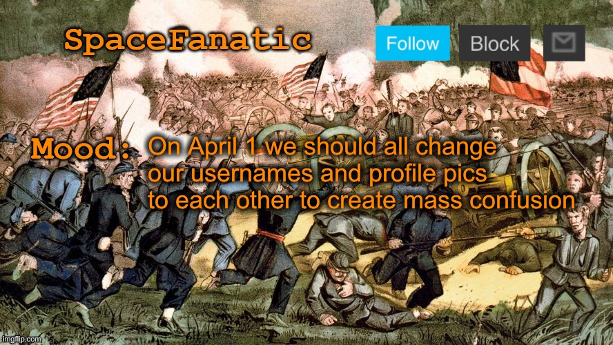 SpaceFanatic’s Civil War Announcement Template | On April 1 we should all change our usernames and profile pics to each other to create mass confusion | image tagged in spacefanatic s civil war announcement template | made w/ Imgflip meme maker