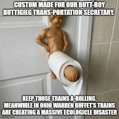 Butt-Boy Buttigieg | CUSTOM MADE FOR OUR BUTT-BOY BUTTIGIEG TRANS-PORTATION SECRETARY. KEEP THOSE TRAINS A-ROLLING. MEANWHILE IN OHIO WARREN BUFFET'S TRAINS ARE CREATING A MASSIVE ECOLOGICLE DISASTER | image tagged in butt-boy buttigieg | made w/ Imgflip meme maker