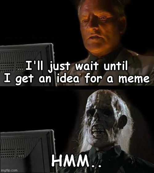 I'll Just Wait Here Meme | I'll just wait until I get an idea for a meme; HMM.. | image tagged in memes,i'll just wait here,fun,relatable,bige,hi | made w/ Imgflip meme maker