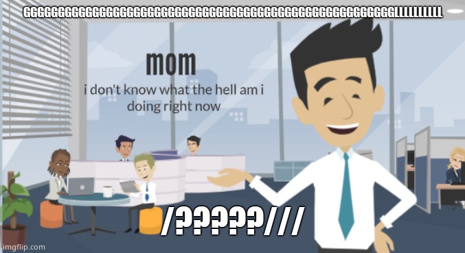 mom i dont know what the hell | GGGGGGGGGGGGGGGGGGGGGGGGGGGGGGGGGGGGGGGGGGGGGGGGGGGGGGLLLLLLLLLL; /?????/// | image tagged in mom i dont know what the hell | made w/ Imgflip meme maker