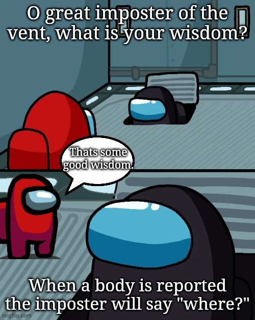 impostor of the vent |  O great imposter of the vent, what is your wisdom? Thats some good wisdom. When a body is reported the imposter will say "where?" | image tagged in impostor of the vent | made w/ Imgflip meme maker
