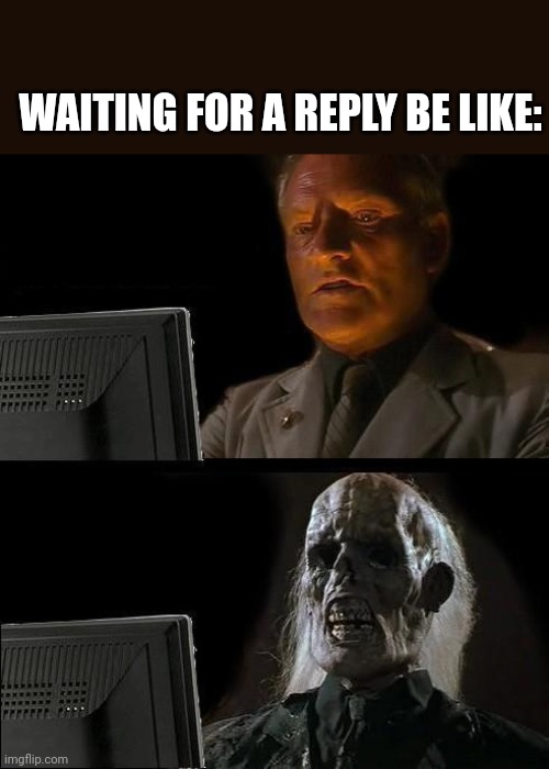 I'll Just Wait Here Meme | WAITING FOR A REPLY BE LIKE: | image tagged in memes,i'll just wait here | made w/ Imgflip meme maker