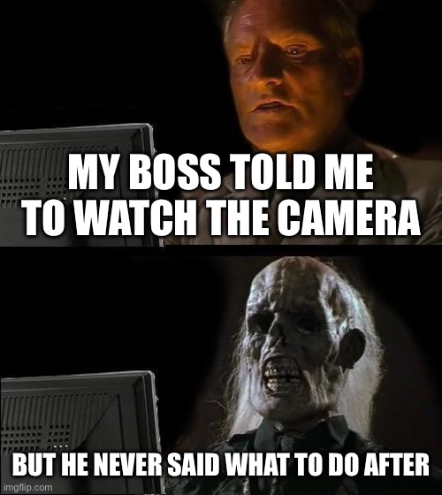 I'll Just Wait Here Meme | MY BOSS TOLD ME TO WATCH THE CAMERA; BUT HE NEVER SAID WHAT TO DO AFTER | image tagged in memes,i'll just wait here | made w/ Imgflip meme maker