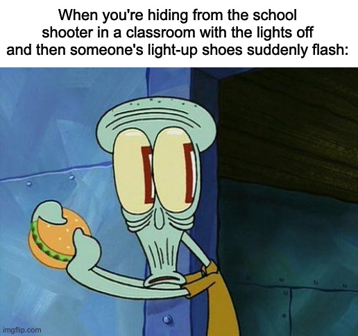 This actually happened in my 6th grade year, but we got lucky that he didn't notice so no one died. | When you're hiding from the school shooter in a classroom with the lights off and then someone's light-up shoes suddenly flash: | image tagged in why are you reading the tags | made w/ Imgflip meme maker
