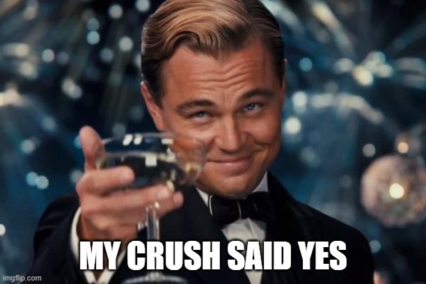 Leonardo Dicaprio Cheers | MY CRUSH SAID YES | image tagged in memes,leonardo dicaprio cheers | made w/ Imgflip meme maker