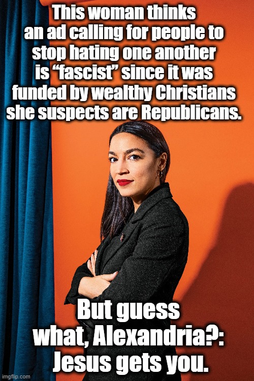 AOC:  Jesus Gets You | This woman thinks an ad calling for people to stop hating one another is “fascist” since it was funded by wealthy Christians she suspects are Republicans. But guess what, Alexandria?:  Jesus gets you. | image tagged in aoc,democrats,god,they hated jesus because he told them the truth,christianity,anti-religion | made w/ Imgflip meme maker