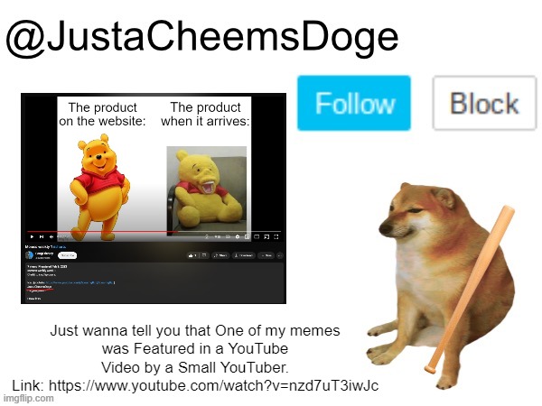 Another note for you guys! | Just wanna tell you that One of my memes
was Featured in a YouTube Video by a Small YouTuber.
Link: https://www.youtube.com/watch?v=nzd7uT3iwJc | image tagged in justacheemsdoge annoucement template,imgflip,youtube,memes,featured,justacheemsdoge | made w/ Imgflip meme maker