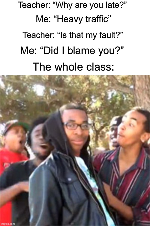 The teacher got absolutely DESTROYED | Teacher: “Why are you late?”; Me: “Heavy traffic”; Teacher: “Is that my fault?”; Me: “Did I blame you?”; The whole class: | image tagged in black boy roast,memes,funny,roasted,rekt,roasts | made w/ Imgflip meme maker