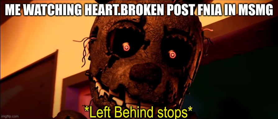 I can't stand him anymore... | ME WATCHING HEART.BROKEN POST FNIA IN MSMG | image tagged in fnaf left behind stops | made w/ Imgflip meme maker