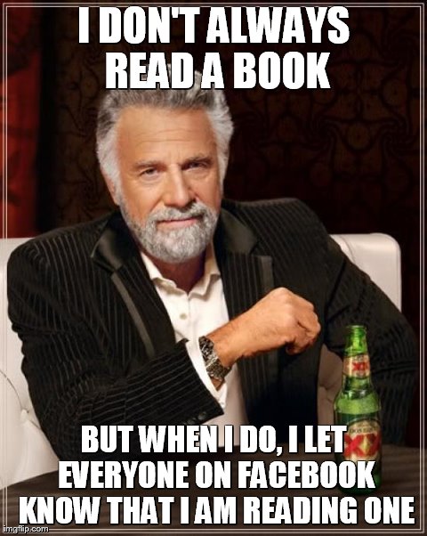The Most Interesting Man In The World | I DON'T ALWAYS READ A BOOK BUT WHEN I DO, I LET EVERYONE ON FACEBOOK KNOW THAT I AM READING ONE | image tagged in memes,the most interesting man in the world | made w/ Imgflip meme maker