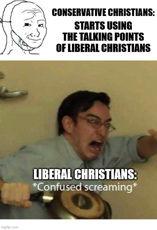 He Gets Us? | CONSERVATIVE CHRISTIANS:; STARTS USING THE TALKING POINTS OF LIBERAL CHRISTIANS; LIBERAL CHRISTIANS: | image tagged in confused screaming,jesus christ,god,church,he gets us,superbowl | made w/ Imgflip meme maker