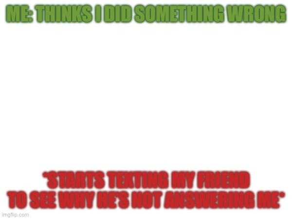ME: THINKS I DID SOMETHING WRONG; *STARTS TEXTING MY FRIEND TO SEE WHY HE’S NOT ANSWERING ME* | made w/ Imgflip meme maker