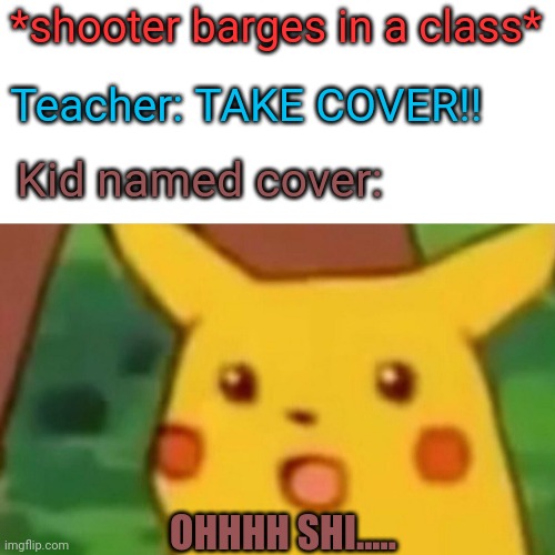 LOL | *shooter barges in a class*; Teacher: TAKE COVER!! Kid named cover:; OHHHH SHI..... | image tagged in memes,surprised pikachu | made w/ Imgflip meme maker