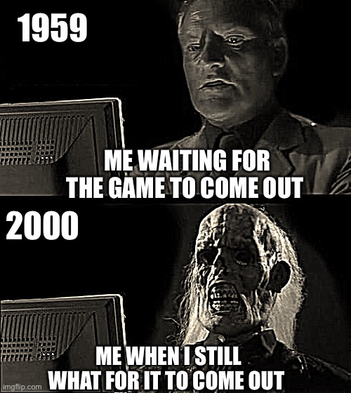 I'll Just Wait Here | 1959; ME WAITING FOR THE GAME TO COME OUT; 2000; ME WHEN I STILL WHAT FOR IT TO COME OUT | image tagged in memes,i'll just wait here,1959,2000,game,pc | made w/ Imgflip meme maker
