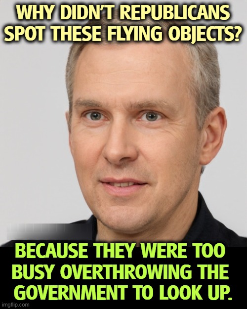 WHY DIDN'T REPUBLICANS SPOT THESE FLYING OBJECTS? BECAUSE THEY WERE TOO 
BUSY OVERTHROWING THE 
GOVERNMENT TO LOOK UP. | image tagged in republicans,missing,ufos,government,coup | made w/ Imgflip meme maker