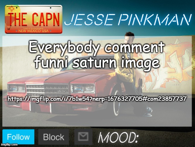 https://imgflip.com/i/7b1w54?nerp=1676327705#com23857737 | Everybody comment funni saturn image; https://imgflip.com/i/7b1w54?nerp=1676327705#com23857737 | image tagged in jesse pinkman template | made w/ Imgflip meme maker