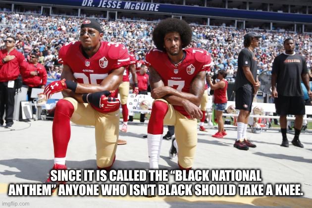 Taking a Knee | SINCE IT IS CALLED THE “BLACK NATIONAL ANTHEM” ANYONE WHO ISN’T BLACK SHOULD TAKE A KNEE. | image tagged in taking a knee | made w/ Imgflip meme maker