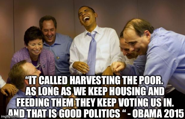 Obama knew | “IT CALLED HARVESTING THE POOR. 
AS LONG AS WE KEEP HOUSING AND FEEDING THEM THEY KEEP VOTING US IN.  AND THAT IS GOOD POLITICS “ - OBAMA 2015 | image tagged in memes,and then i said obama | made w/ Imgflip meme maker
