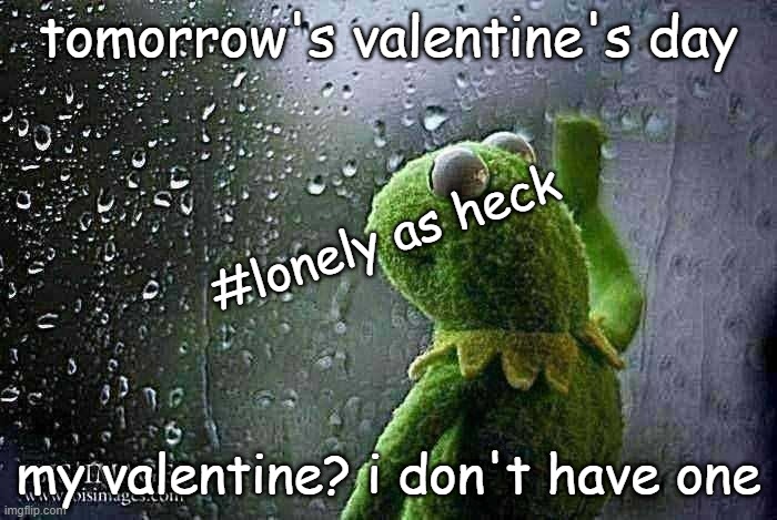 kermit window | tomorrow's valentine's day; #lonely as heck; my valentine? i don't have one | image tagged in kermit window,sad,valentine's day,lonely | made w/ Imgflip meme maker
