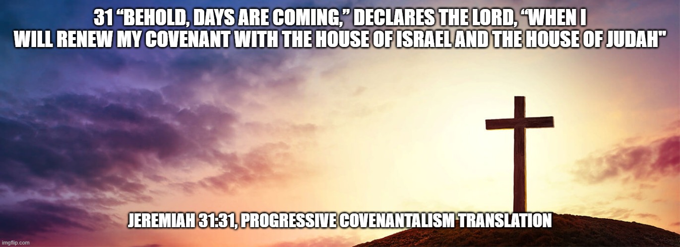 31 “BEHOLD, DAYS ARE COMING,” DECLARES THE LORD, “WHEN I WILL RENEW MY COVENANT WITH THE HOUSE OF ISRAEL AND THE HOUSE OF JUDAH"; JEREMIAH 31:31, PROGRESSIVE COVENANTALISM TRANSLATION | made w/ Imgflip meme maker