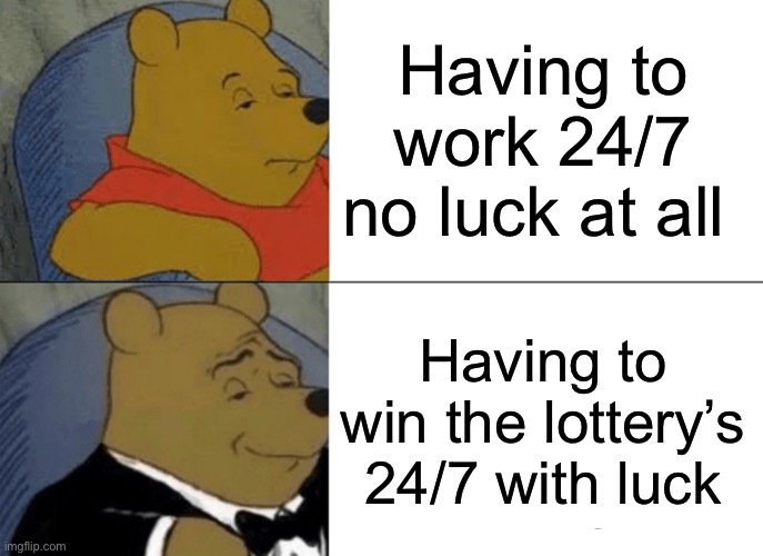 Luck | Having to work 24/7 no luck at all; Having to win the lottery’s 24/7 with luck | image tagged in memes,tuxedo winnie the pooh,luck,ok | made w/ Imgflip meme maker